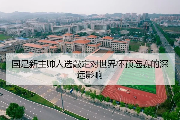 国足新主帅人选敲定对世界杯预选赛的深远影响
